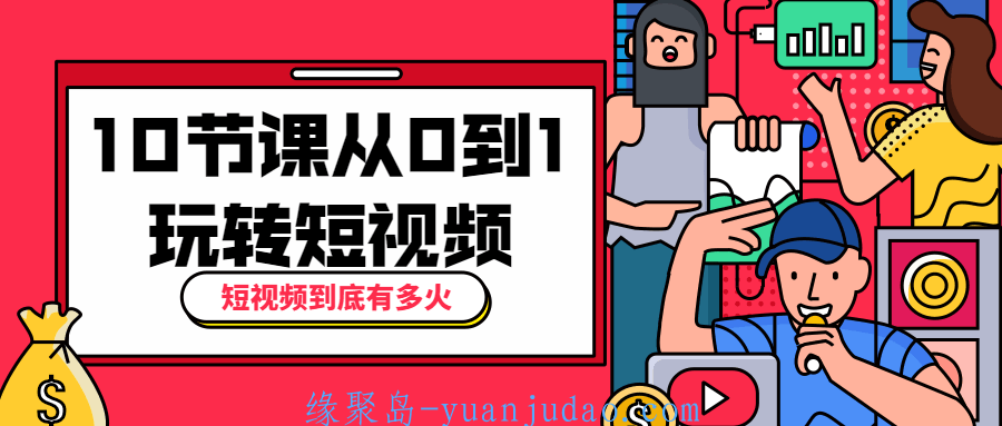 10节课从0到1玩转短视频，创作你想要的手机短视频